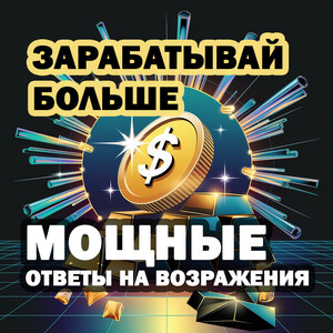 Зарабатывай больше. Мощные ответы на возражения, которые помогают продать любой курс + 100% ПРАВА ПЕРЕПРОДАЖИ